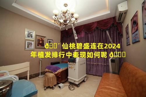 🐴 仙桃碧盛连在2024年植发排行中表现如何呢 🕊